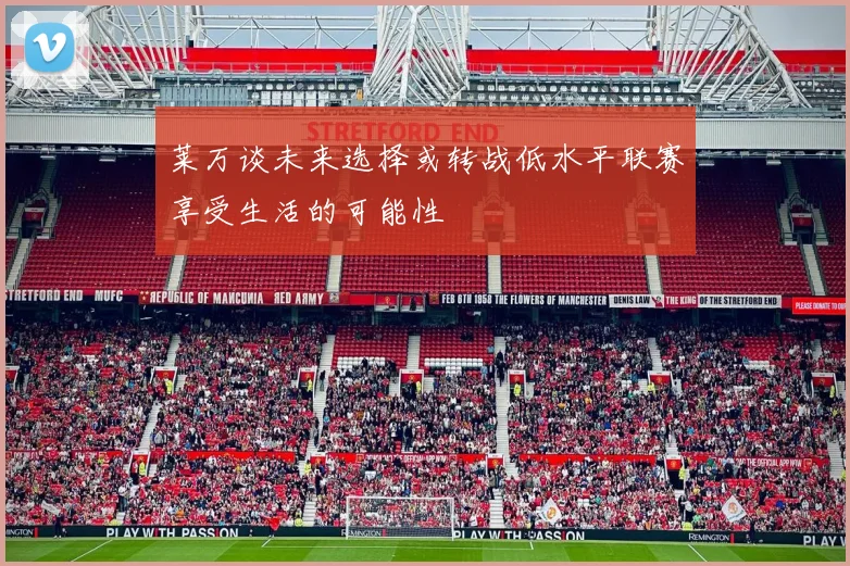 莱万谈未来选择或转战低水平联赛享受生活的可能性