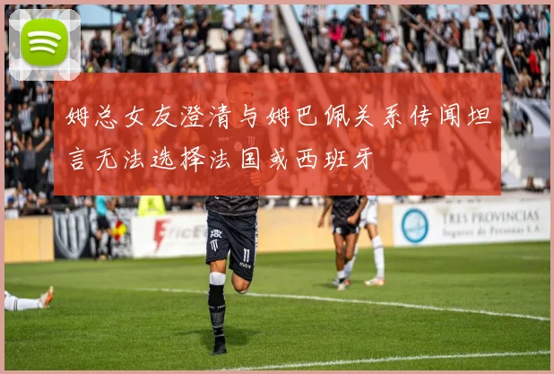 姆总女友澄清与姆巴佩关系传闻坦言无法选择法国或西班牙