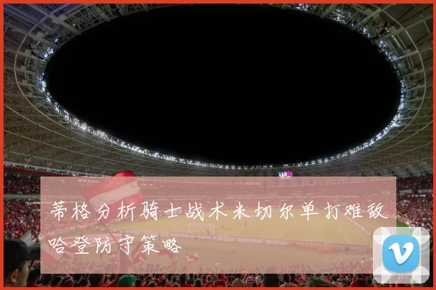 蒂格分析骑士战术米切尔单打难敌哈登防守策略