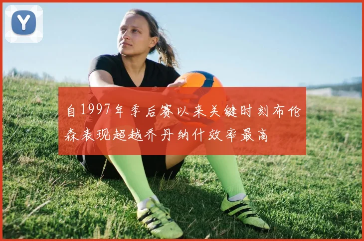 自1997年季后赛以来关键时刻布伦森表现超越乔丹纳什效率最高