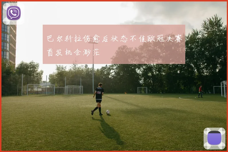 巴尔科拉伤愈后状态不佳欧冠决赛首发机会渺茫
