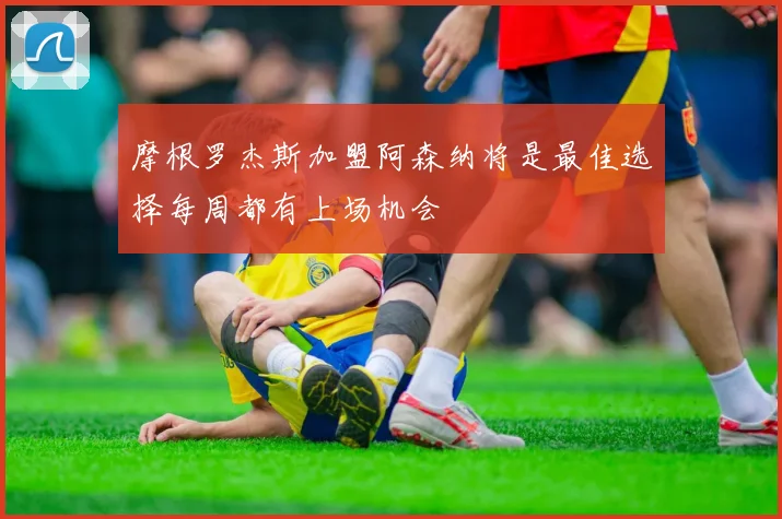 摩根罗杰斯加盟阿森纳将是最佳选择每周都有上场机会
