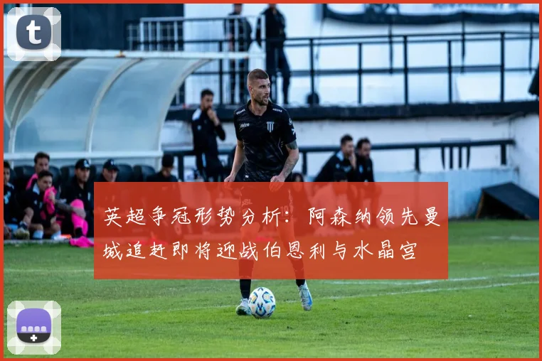 英超争冠形势分析：阿森纳领先曼城追赶即将迎战伯恩利与水晶宫