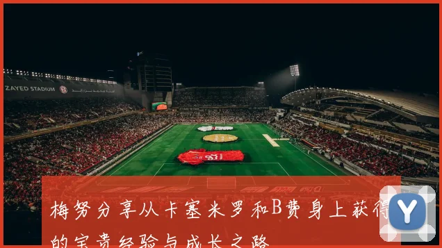 梅努分享从卡塞米罗和B费身上获得的宝贵经验与成长之路