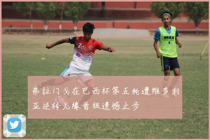 弗拉门戈在巴西杯第五轮遭维多利亚逆转无缘晋级遗憾止步