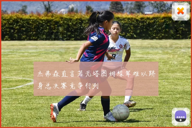 杰弗森直言若无塔图姆绿军难以跻身总决赛竞争行列