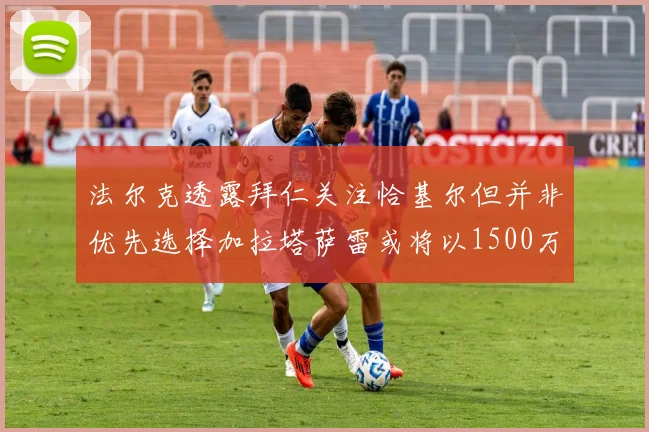 法尔克透露拜仁关注恰基尔但并非优先选择加拉塔萨雷或将以1500万欧买断博伊