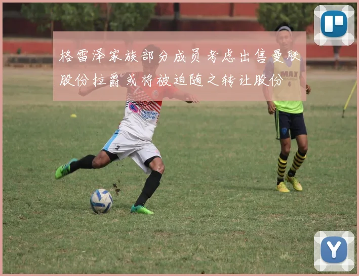 格雷泽家族部分成员考虑出售曼联股份拉爵或将被迫随之转让股份