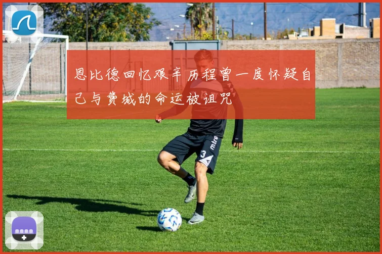 恩比德回忆艰辛历程曾一度怀疑自己与费城的命运被诅咒