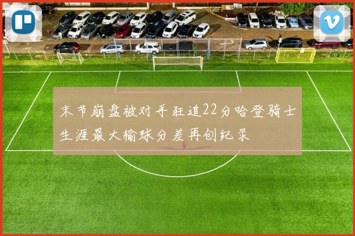 末节崩盘被对手狂追22分哈登骑士生涯最大输球分差再创纪录
