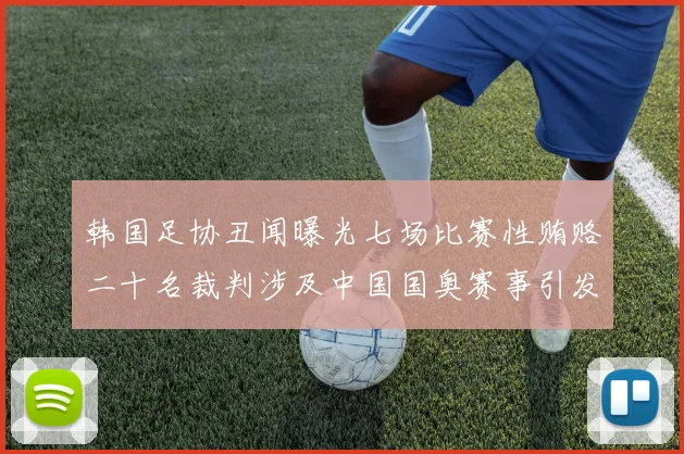 韩国足协丑闻曝光七场比赛性贿赂二十名裁判涉及中国国奥赛事引发热议